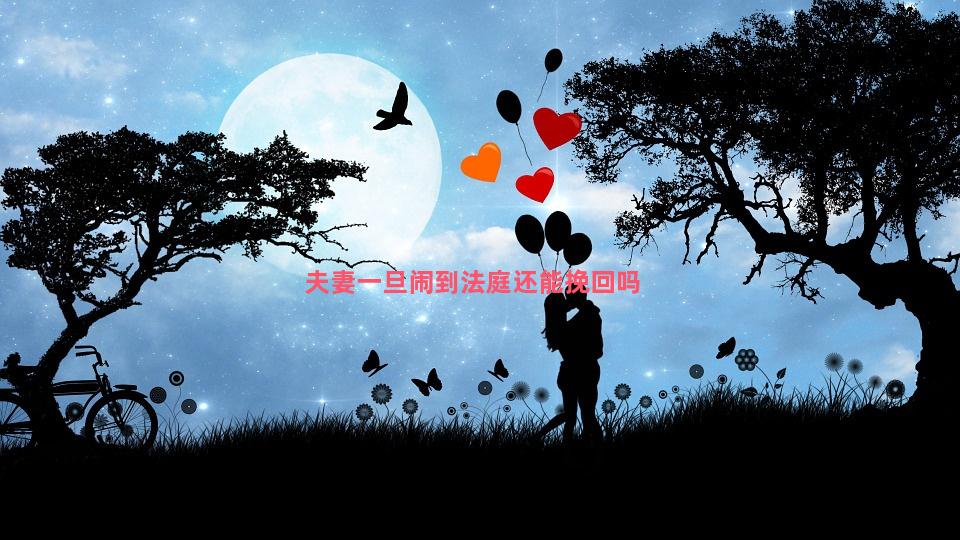 夫妻一旦闹到法庭还能挽回吗-夫妻闹离婚撕破脸挽回方法 