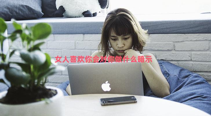 女人喜欢你会对你做什么暗示-女人喜欢你的8个暗示 