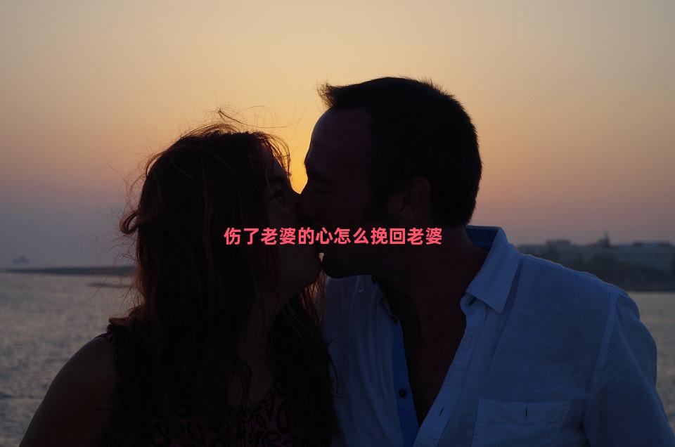 伤了老婆的心怎么挽回老婆-4个挽回老婆正确技巧 